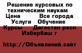 Решение курсовых по техническим наукам › Цена ­ 100 - Все города Услуги » Обучение. Курсы   . Дагестан респ.,Избербаш г.